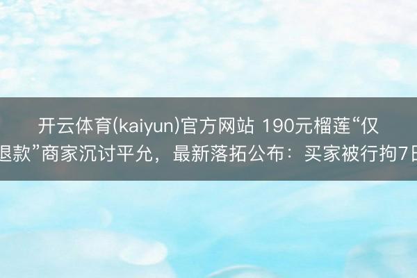 开云体育(kaiyun)官方网站 190元榴莲“仅退款”商家沉讨平允，最新落拓公布：买家被行拘7日