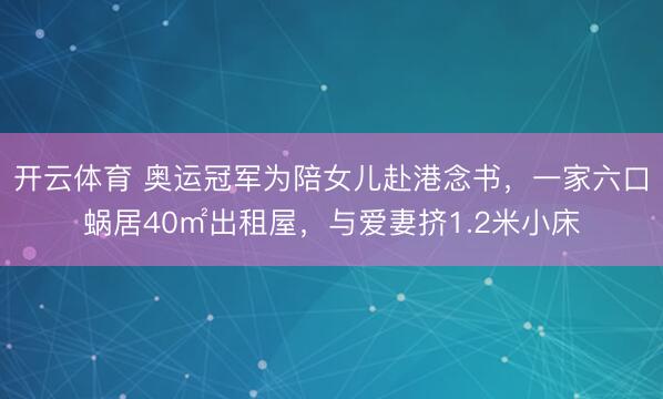 开云体育 奥运冠军为陪女儿赴港念书，一家六口蜗居40㎡出租屋，与爱妻挤1.2米小床