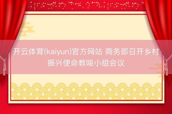 开云体育(kaiyun)官方网站 商务部召开乡村振兴使命教唆小组会议