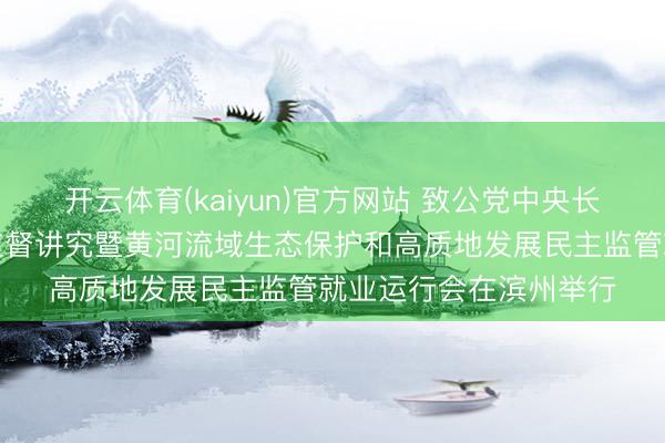 开云体育(kaiyun)官方网站 致公党中央长江生态环境保护民主监督讲究暨黄河流域生态保护和高质地发展民主监管就业运行会在滨州举行
