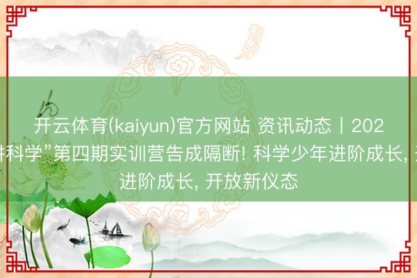 开云体育(kaiyun)官方网站 资讯动态丨2026“红围巾讲科学”第四期实训营告成隔断! 科学少年进阶成长， 开放新仪态