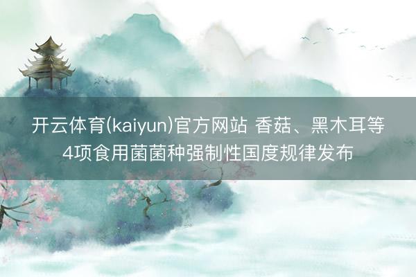开云体育(kaiyun)官方网站 香菇、黑木耳等4项食用菌菌种强制性国度规律发布