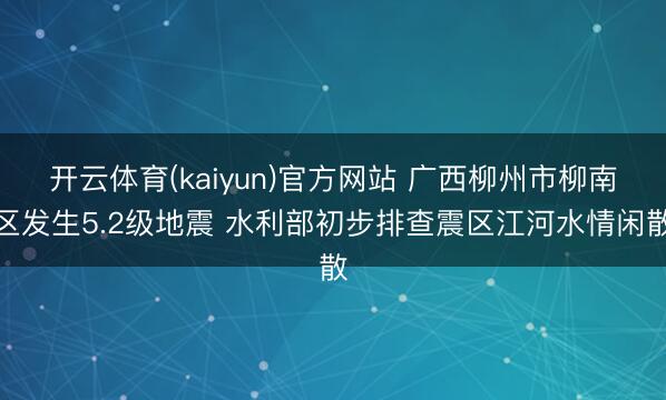 开云体育(kaiyun)官方网站 广西柳州市柳南区发生5.2级地震 水利部初步排查震区江河水情闲散