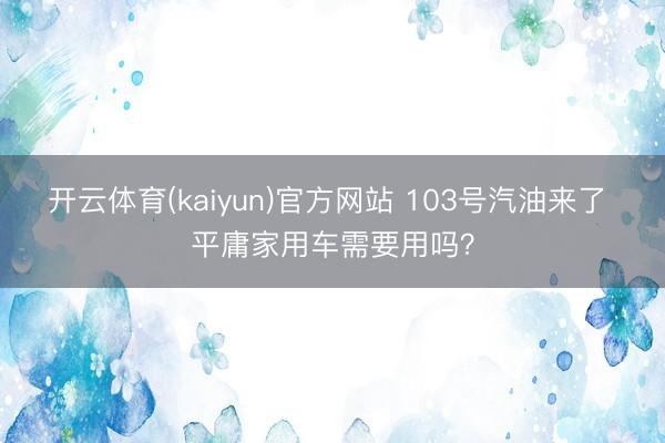 开云体育(kaiyun)官方网站 103号汽油来了 平庸家用车需要用吗?