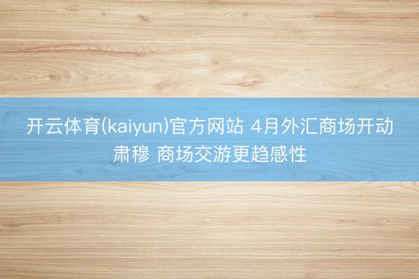 开云体育(kaiyun)官方网站 4月外汇商场开动肃穆 商场交游更趋感性
