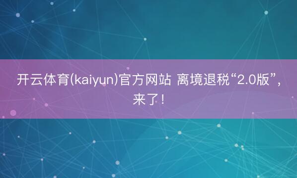 开云体育(kaiyun)官方网站 离境退税“2.0版”，来了！