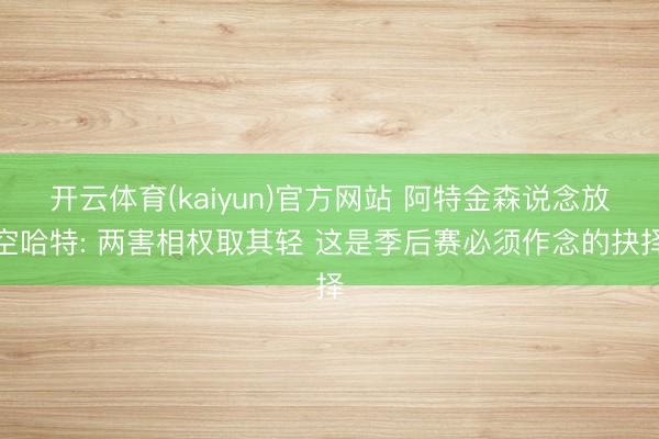 开云体育(kaiyun)官方网站 阿特金森说念放空哈特: 两害相权取其轻 这是季后赛必须作念的抉择