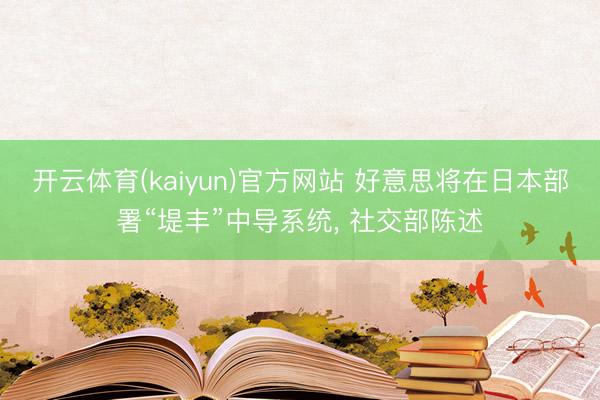 开云体育(kaiyun)官方网站 好意思将在日本部署“堤丰”中导系统， 社交部陈述