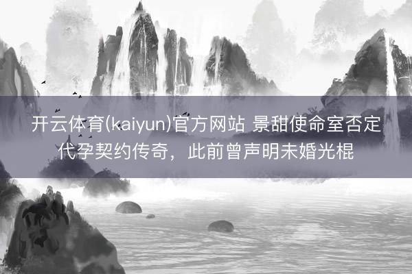 开云体育(kaiyun)官方网站 景甜使命室否定代孕契约传奇，此前曾声明未婚光棍
