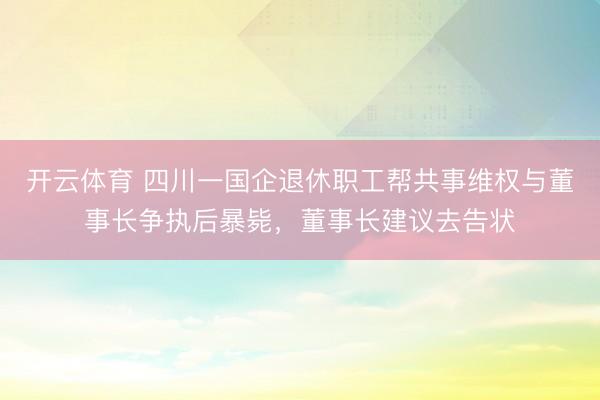 开云体育 四川一国企退休职工帮共事维权与董事长争执后暴毙，董事长建议去告状