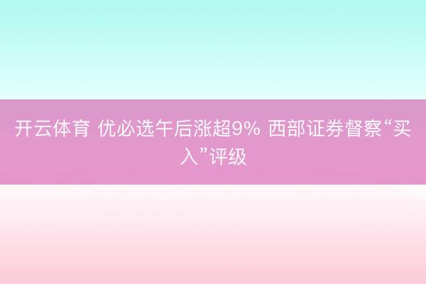 开云体育 优必选午后涨超9% 西部证券督察“买入”评级
