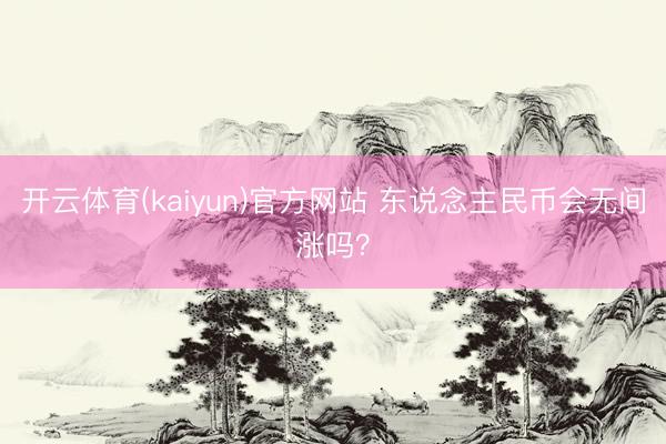 开云体育(kaiyun)官方网站 东说念主民币会无间涨吗？