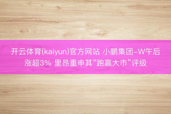 开云体育(kaiyun)官方网站 小鹏集团-W午后涨超3% 里昂重申其“跑赢大市”评级