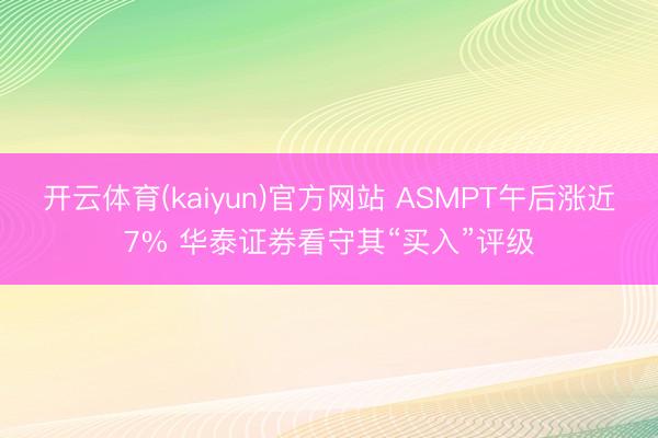 开云体育(kaiyun)官方网站 ASMPT午后涨近7% 华泰证券看守其“买入”评级
