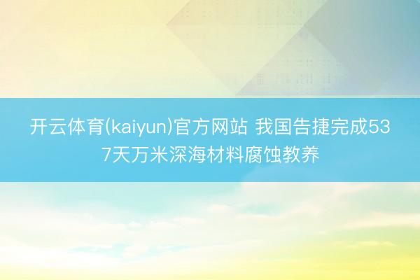 开云体育(kaiyun)官方网站 我国告捷完成537天万米深海材料腐蚀教养