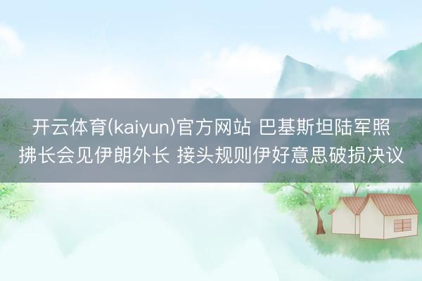 开云体育(kaiyun)官方网站 巴基斯坦陆军照拂长会见伊朗外长 接头规则伊好意思破损决议