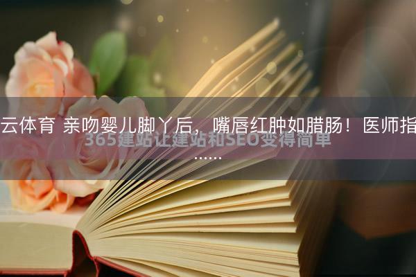 开云体育 亲吻婴儿脚丫后,嘴唇红肿如腊肠!医师指示......