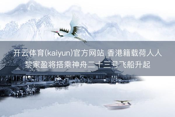 开云体育(kaiyun)官方网站 香港籍载荷人人黎家盈将搭乘神舟二十三号飞船升起