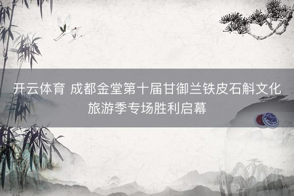 开云体育 成都金堂第十届甘御兰铁皮石斛文化旅游季专场胜利启幕