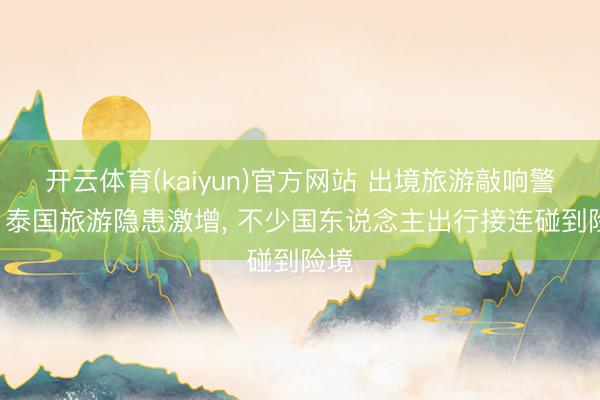 开云体育(kaiyun)官方网站 出境旅游敲响警钟! 泰国旅游隐患激增， 不少国东说念主出行接连碰到险境