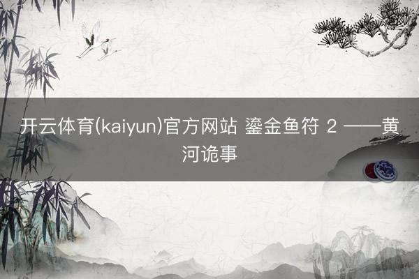 开云体育(kaiyun)官方网站 鎏金鱼符 2 ——黄河诡事