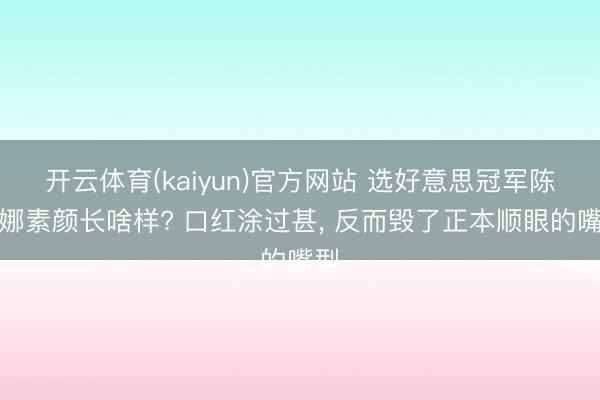 开云体育(kaiyun)官方网站 选好意思冠军陈蕾娜素颜长啥样? 口红涂过甚， 反而毁了正本顺眼的嘴型