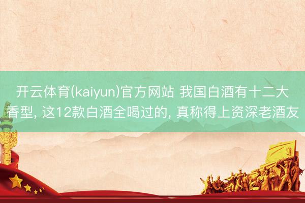开云体育(kaiyun)官方网站 我国白酒有十二大香型， 这12款白酒全喝过的， 真称得上资深老酒友