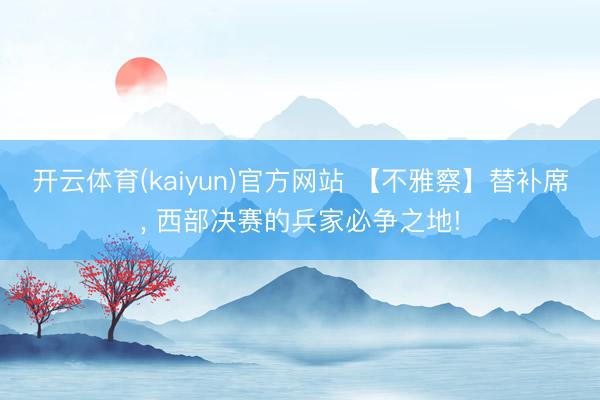 开云体育(kaiyun)官方网站 【不雅察】替补席， 西部决赛的兵家必争之地!