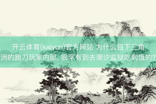 开云体育(kaiyun)官方网站 为什么目下三角洲的跑刀玩家内部， 很罕有到去潮汐监狱吃剩饭的?