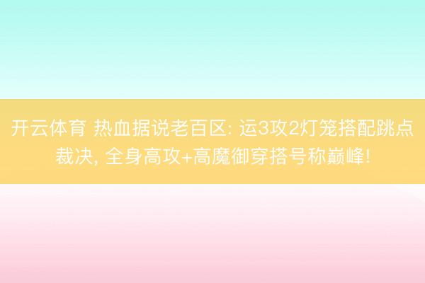 开云体育 热血据说老百区: 运3攻2灯笼搭配跳点裁决， 全身高攻+高魔御穿搭号称巅峰!