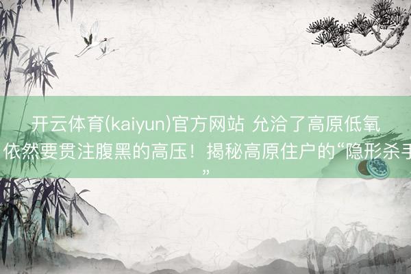 开云体育(kaiyun)官方网站 允洽了高原低氧，依然要贯注腹黑的高压！揭秘高原住户的“隐形杀手”