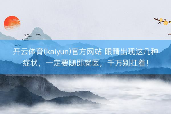 开云体育(kaiyun)官方网站 眼睛出现这几种症状，一定要随即就医，千万别扛着！