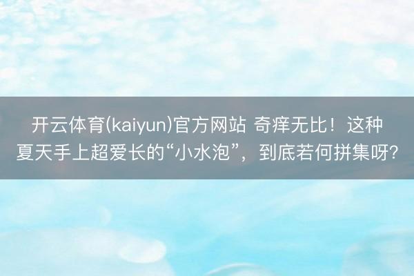 开云体育(kaiyun)官方网站 奇痒无比！这种夏天手上超爱长的“小水泡”，到底若何拼集呀？