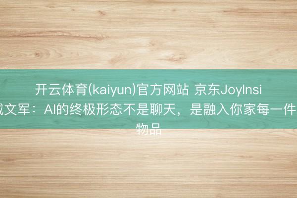开云体育(kaiyun)官方网站 京东JoyInside戴文军：AI的终极形态不是聊天，是融入你家每一件物品