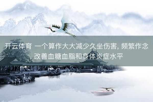 开云体育 一个算作大大减少久坐伤害， 频繁作念， 改善血糖血脂和身体炎症水平