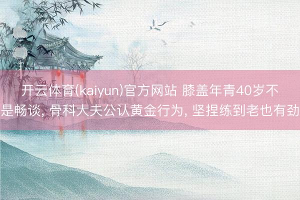 开云体育(kaiyun)官方网站 膝盖年青40岁不是畅谈, 骨科大夫公认黄金行为, 坚捏练到老也有劲