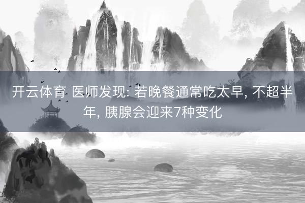 开云体育 医师发现: 若晚餐通常吃太早， 不超半年， 胰腺会迎来7种变化