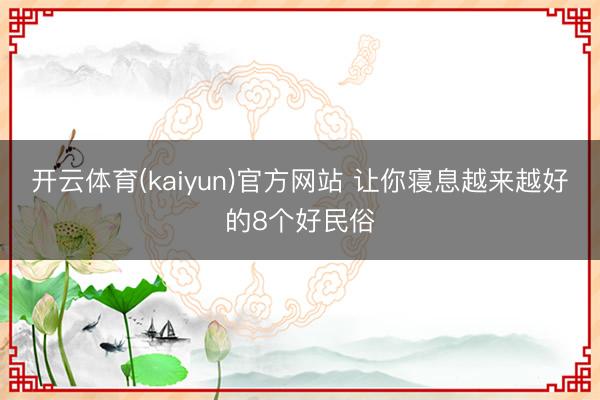 开云体育(kaiyun)官方网站 让你寝息越来越好的8个好民俗