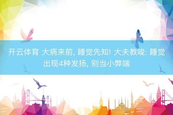 开云体育 大病来前， 睡觉先知! 大夫教唆: 睡觉出现4种发扬， 别当小弊端