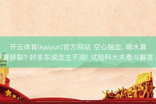 开云体育(kaiyun)官方网站 空心抽血， 喝水算不算碎裂? 好多东说念主不测! 试验科大夫泰斗解答↗️