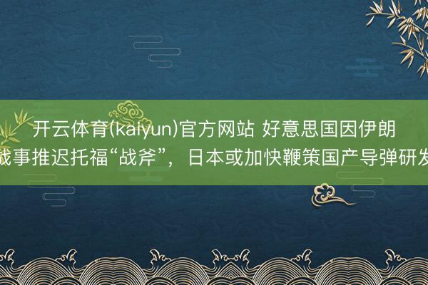 开云体育(kaiyun)官方网站 好意思国因伊朗战事推迟托福“战斧”，日本或加快鞭策国产导弹研发