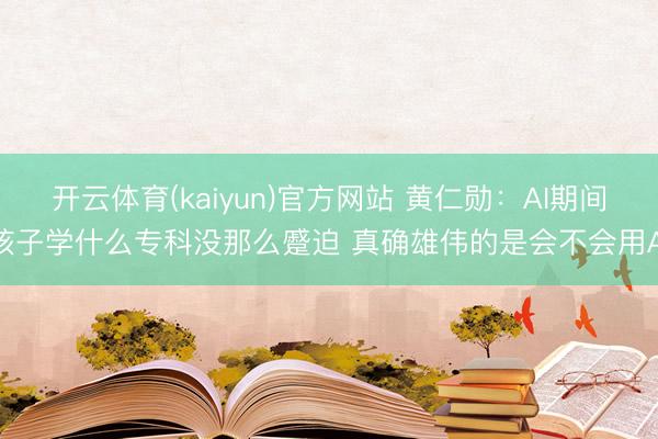 开云体育(kaiyun)官方网站 黄仁勋：AI期间孩子学什么专科没那么蹙迫 真确雄伟的是会不会用AI