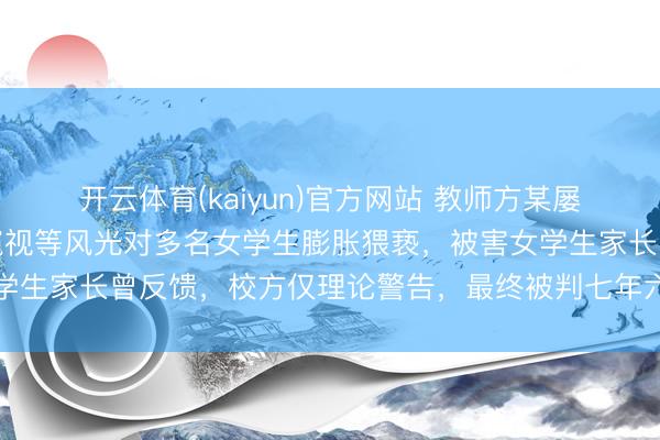 开云体育(kaiyun)官方网站 教师方某屡次以触碰胸部、拉衣领窥视等风光对多名女学生膨胀猥亵，被害女学生家长曾反馈，校方仅理论警告，最终被判七年六个月、从业退却