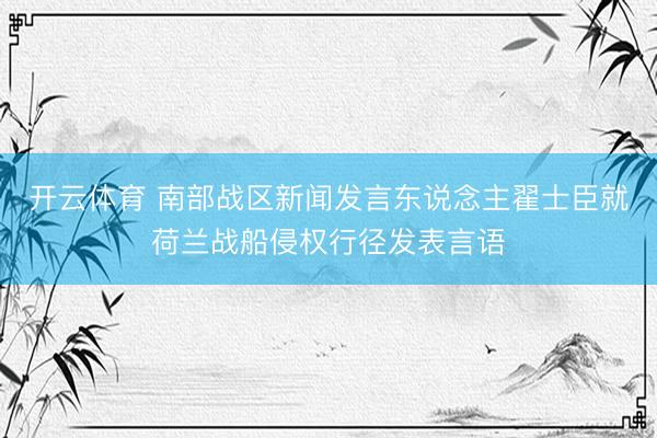 开云体育 南部战区新闻发言东说念主翟士臣就荷兰战船侵权行径发表言语