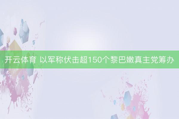 开云体育 以军称伏击超150个黎巴嫩真主党筹办