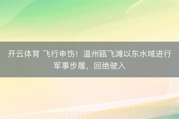 开云体育 飞行申饬！温州瓯飞滩以东水域进行军事步履，回绝驶入