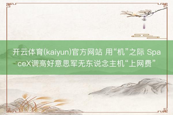 开云体育(kaiyun)官方网站 用“机”之际 SpaceX调高好意思军无东说念主机“上网费”