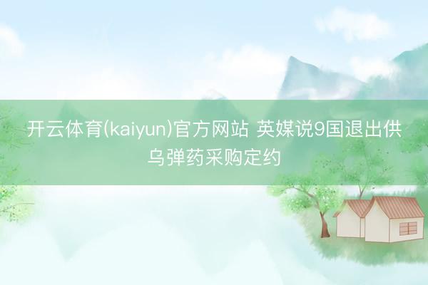 开云体育(kaiyun)官方网站 英媒说9国退出供乌弹药采购定约