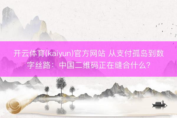 开云体育(kaiyun)官方网站 从支付孤岛到数字丝路：中国二维码正在缝合什么？