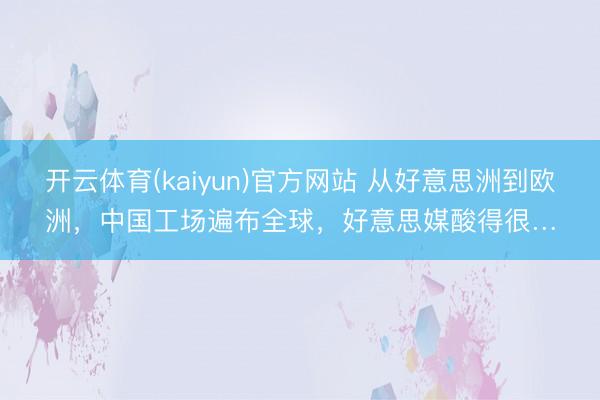 开云体育(kaiyun)官方网站 从好意思洲到欧洲，中国工场遍布全球，好意思媒酸得很…